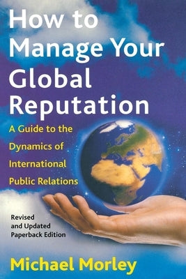 How to Manage Your Global Reputation: A Guide to the Dynamics of International Public Relations by Morley, Michael