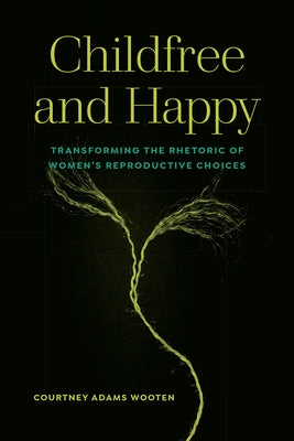 Childfree and Happy: Transforming the Rhetoric of Women's Reproductive Choices by Wooten, Courtney Adams