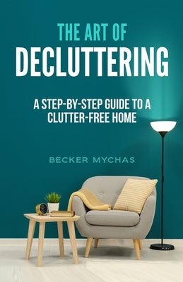 The Art of Decluttering: A Step-by-Step Guide to a Clutter-Free Home by Mychas, Becker