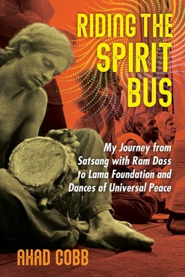 Riding the Spirit Bus: My Journey from Satsang with RAM Dass to Lama Foundation and Dances of Universal Peace by Cobb, Ahad