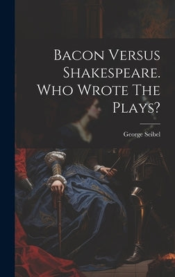 Bacon Versus Shakespeare. Who Wrote The Plays? by Seibel, George