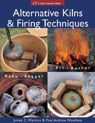 Alternative Kilns & Firing Techniques: Raku * Saggar * Pit * Barrel by Watkins, James C.