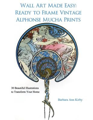 Wall Art Made Easy: Ready to Frame Vintage Alphonse Mucha Prints: 30 Beautiful Illustrations to Transform Your Home by Kirby, Barbara Ann