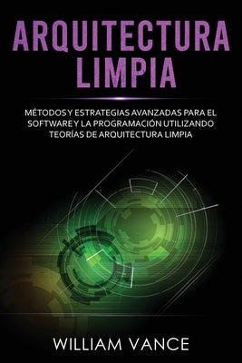 Arquitectura limpia: Métodos y estrategias avanzadas para el software y la programación utilizando teorías de arquitectura limpia by Vance, William