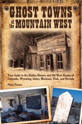 Ghost Towns of the Mountain West: Your Guide to the Hidden History and Old West Haunts of Colorado, Wyoming, Idaho, Mont by Varney, Philip