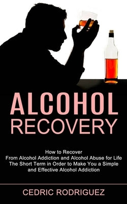 Alcohol Recovery: The Short Term in Order to Make You a Simple and Effective Alcohol Addiction (How to Recover From Alcohol Addiction an by Rodriguez, Cedric