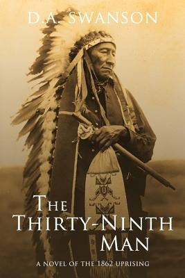 The Thirty-Ninth Man: A Novel of the 1862 Uprising by Swanson, Dale A.