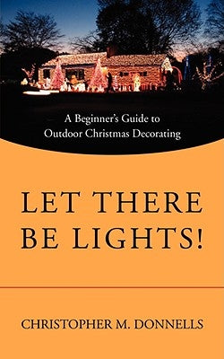 Let There Be Lights!: A Beginner's Guide to Outdoor Christmas Decorating by Donnells, Christopher M.