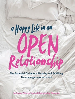 A Happy Life in an Open Relationship: The Essential Guide to a Healthy and Fulfilling Nonmonogamous Love Life (Open Marriage and Polyamory Book, Coupl by Wenzel, Susan