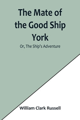 The Mate of the Good Ship York; Or, The Ship's Adventure by Clark Russell, William