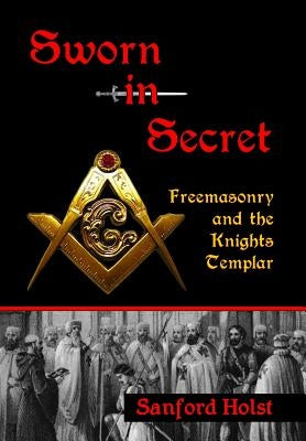 Sworn in Secret: Freemasonry and the Knights Templar by Holst, Sanford