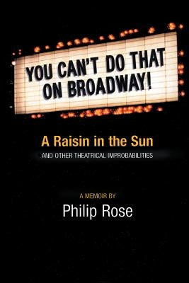 You Can't Do That on Broadway!: A Raisin in the Sun and Other Theatrical Improbabilities by Rose, Philip