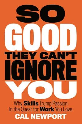So Good They Can't Ignore You: Why Skills Trump Passion in the Quest for Work You Love by Newport, Cal