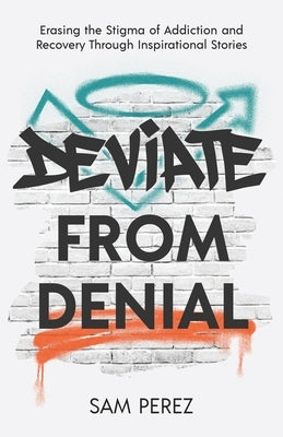 Deviate from Denial: Erasing the Stigma of Addiction and Recovery Through Inspirational Stories by Perez, Sam