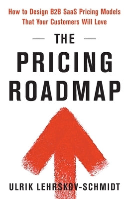 The Pricing Roadmap: How to Design B2B SaaS Pricing Models That Your Customers Will Love by Lehrskov-Schmidt, Ulrik