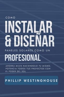 Como Instalar Y Diseñar Paneles Solares Como Un Profesional: Ahorra Miles Haciendolo Tu Mismo. Potencia Todos Tus Proyectos Con El Poder del Sol. by Delfin Cota, Alan Adrian