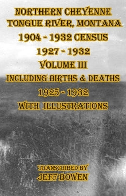 Northern Cheyenne Tongue River, Montana 1904 - 1932 Census 1927-1932 Volume III: Including Births & Deaths 1925-1932 With Illustrations by Bowen, Jeff