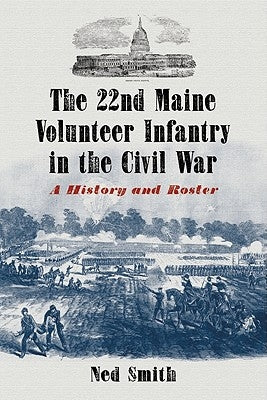 22nd Maine Volunteer Infantry in the Civil War: A History and Roster by Smith, Ned