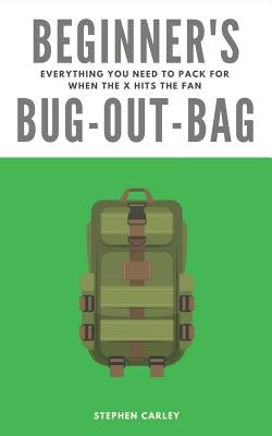 Beginner's Bug-Out-Bag: Everything you need to pack for when the X hits the fan by Carley, Stephen