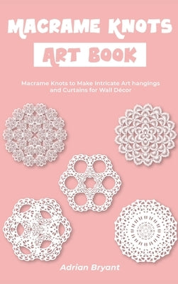 Macrame Knots Art Book: Macrame Knots to Make Intricate Art hangings and Curtains for Wall Décor by Bryant, Adrian