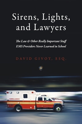 Sirens, Lights, and Lawyers: The Law & Other Really Important Stuff EMS Providers Never Learned in School by Givot, David