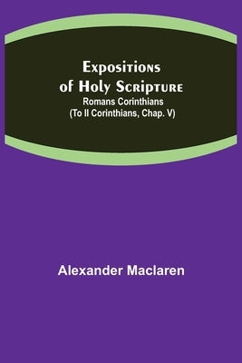 Expositions of Holy Scripture: Romans Corinthians (To II Corinthians, Chap. V) Paperback Alpha Edition