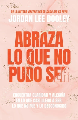 Abraza Lo Que No Pudo Ser: Encuentra Claridad Y Alegría En Lo Que Casi No Llegó a Ser, Lo Que No Fue Y Lo Desconocido / Embrace Your Almost: Find Clar by Dooley, Jordan Lee