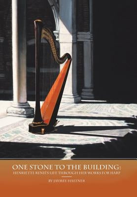 One Stone to the Building: Henriette Renié's Life Through Her Works for Harp by Haefner, Jaymee