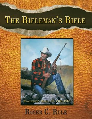 The Rifleman's Rifle: Winchester's Model 70, 1936-1963 by Rule, Roger C.