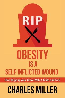 Obessity is a Self Inflected Wound: Stop Digging your Grave With A Knife and Fork by Miller, Charles