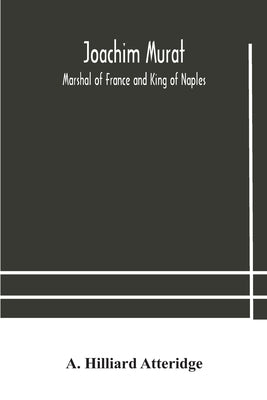 Joachim Murat: Marshal of France and King of Naples by Hilliard Atteridge, A.