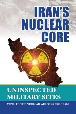 Iran's Nuclear Core: Uninspected Military Sites, Vital to the Nuclear Weapons Program Paperback National Council of Resistance of Iran-Us Off