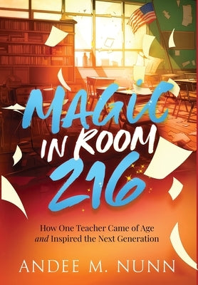 Magic in Room 216: How One Teacher Came of Age and Inspired the Next Generation by Nunn, Andee M.