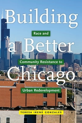 Building a Better Chicago: Race and Community Resistance to Urban Redevelopment by Gonzales, Teresa Irene