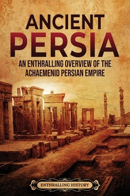 Ancient Persia: An Enthralling Overview of the Achaemenid Persian Empire Paperback Enthralling History