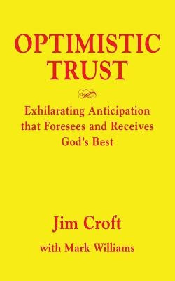 Optimistic Trust: Exhilarating Anticipation That Foresees and Receives God's Best by Croft, Jim