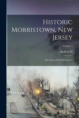 Historic Morristown, New Jersey: The Story of its First Century; Volume 1 Paperback Legare Street Press