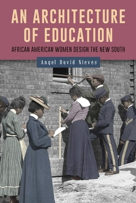An Architecture of Education: African American Women Design the New South by Nieves, Angel David