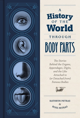 A History of the World Through Body Parts: The Stories Behind the Organs, Appendages, Digits, and the Like Attached to (or Detached From) Famous Bodie by Petras, Kathryn