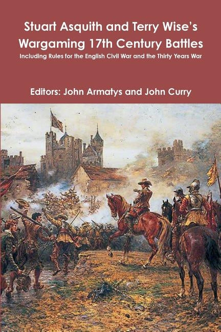 Stuart Asquith and Terry Wise's Wargaming 17th Century Battles: Including Rules for the English Civil War and the Thirty Years War by Curry, John