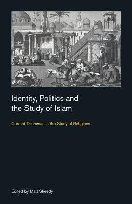 Identity, Politics and the Study of Islam: Current Dilemmas in the Study of Religions by Sheedy, Matt