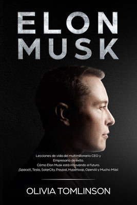 Elon Musk: Lecciones de vida del multimillonario CEO y Empresario de éxito. Cómo Elon Musk está innovando el futuro. ¡SpaceX, Tes by Tomlinson, Olivia