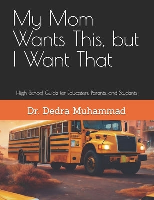 My Mom Wants This, but I Want That: High School Guide for Educators, Parents, and Students by Muhammad, Dedra Lori