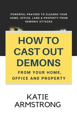 How to Cast Out Demons from Your Home, Office and Property: 100 Powerful Prayers to Cleanse Your Home, Office, Land & Property from Demonic Attacks Paperback Createspace Independent Publishing Platform
