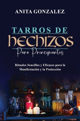 Tarros de Hechizos para Principiantes: Rituales Sencillos Y Eficaces Para La Manifestación Y La Protección by Gonzalez, Anita