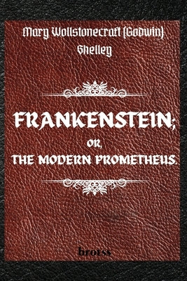 FRANKENSTEIN; OR, THE MODERN PROMETHEUS. by Mary Wollstonecraft (Godwin) Shelley: ( The 1818 Text - The Complete Uncensored Edition - by Mary Shelley by Shelley, Mary
