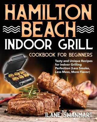 Hamilton Beach Indoor Grill Cookbook for Beginners: Tasty and Unique Recipes for Indoor Grilling Perfection (Less Smoke, Less Mess, More Flavor) Paperback Independently Published