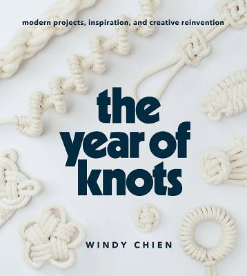 The Year of Knots: Modern Projects, Inspiration, and Creative Reinvention by Chien, Windy