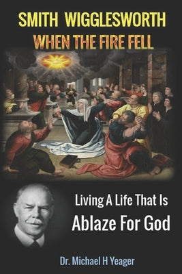 Smith Wigglesworth When The Fire Fell: Living A Life That Is Ablaze For God Paperback Independently Published