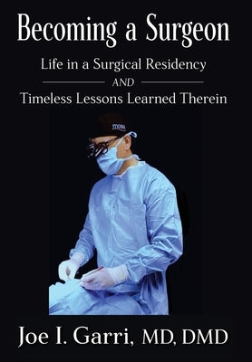 Becoming a Surgeon: Life in a Surgical Residency and Timeless Lessons Learned Therein by Garri, Joe I.